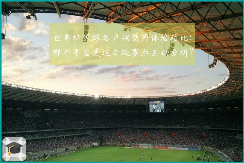 世界杯买球客户端使用体验对比：哪个平台更适合观赛和互动分析？