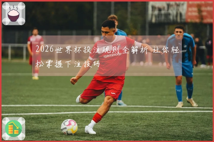2026世界杯投注规则全解析 让你轻松掌握下注技巧