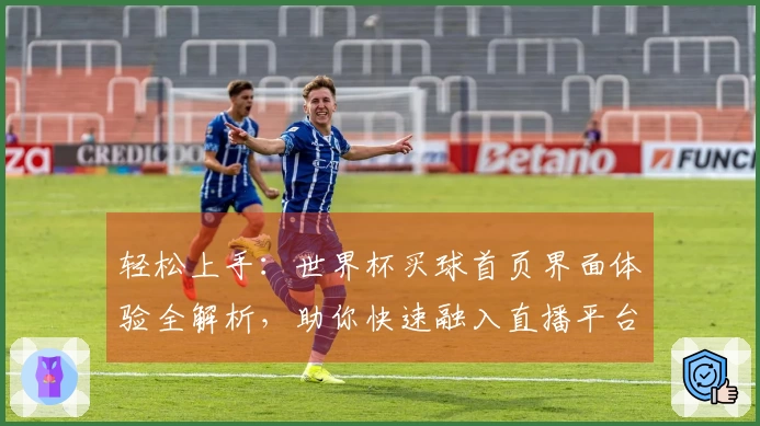 轻松上手：世界杯买球首页界面体验全解析，助你快速融入直播平台