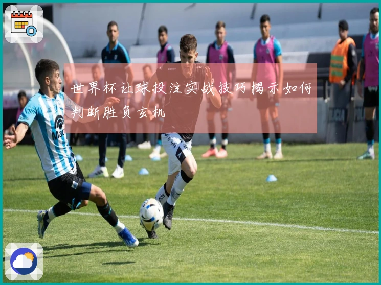 世界杯让球投注实战技巧揭示如何判断胜负玄机