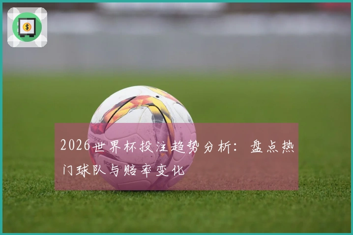 2026世界杯投注趋势分析：盘点热门球队与赔率变化