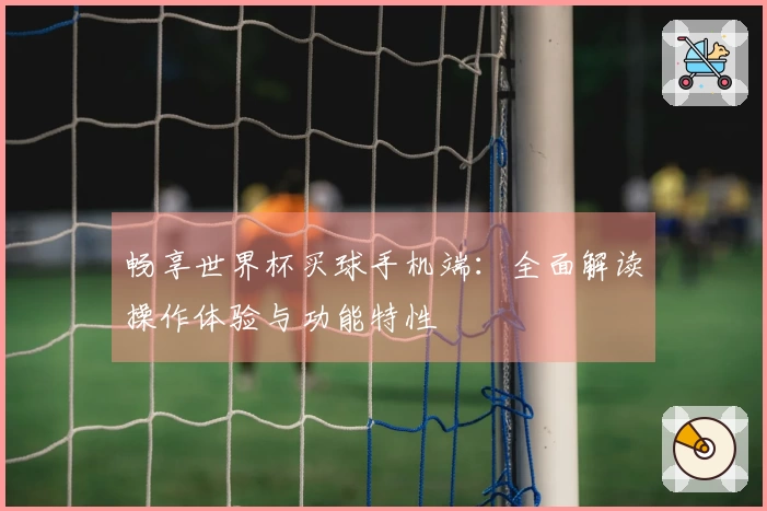 畅享世界杯买球手机端：全面解读操作体验与功能特性