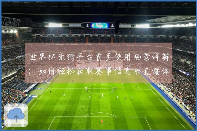 世界杯竞猜平台首页使用场景详解:如何轻松获取赛事信息和直播体验