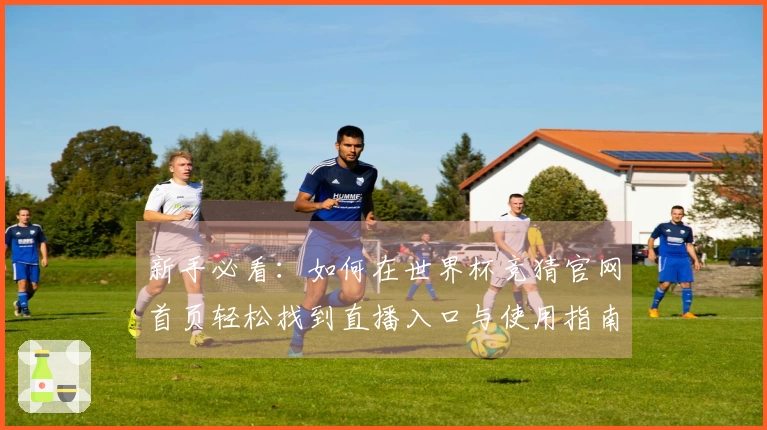 新手必看:如何在世界杯竞猜官网首页轻松找到直播入口与使用指南