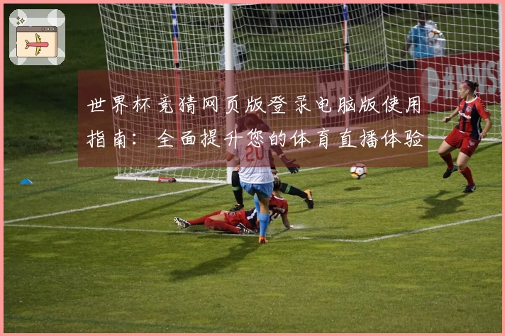 世界杯竞猜网页版登录电脑版使用指南：全面提升您的体育直播体验
