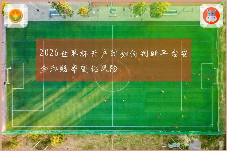 2026世界杯开户时如何判断平台安全和赔率变化风险