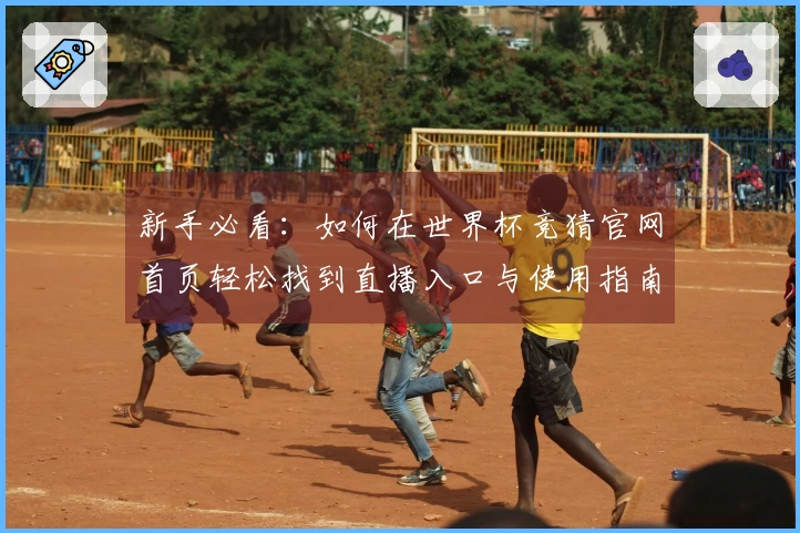 新手必看：如何在世界杯竞猜官网首页轻松找到直播入口与使用指南