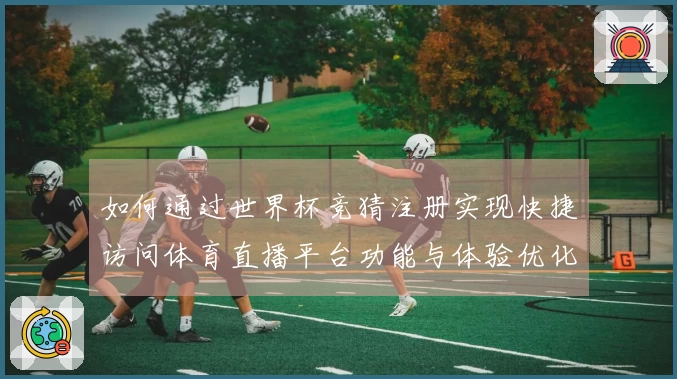 如何通过世界杯竞猜注册实现快捷访问体育直播平台功能与体验优化