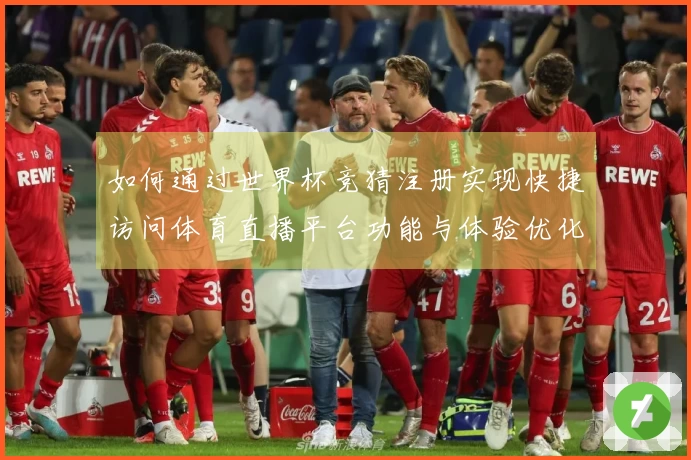 如何通过世界杯竞猜注册实现快捷访问体育直播平台功能与体验优化