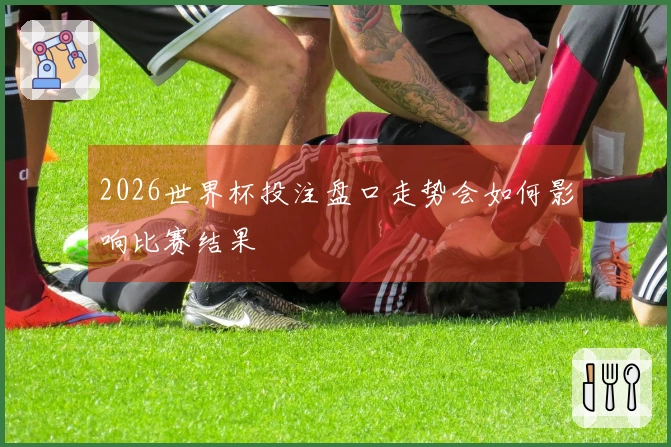 2026世界杯投注盘口走势会如何影响比赛结果