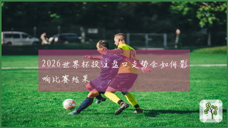 2026世界杯投注盘口走势会如何影响比赛结果
