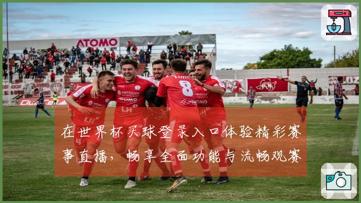 在世界杯买球登录入口体验精彩赛事直播，畅享全面功能与流畅观赛体验