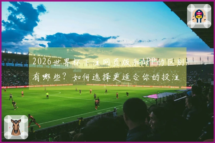 2026世界杯下注网页版和APP的区别有哪些？如何选择更适合你的投注方式？