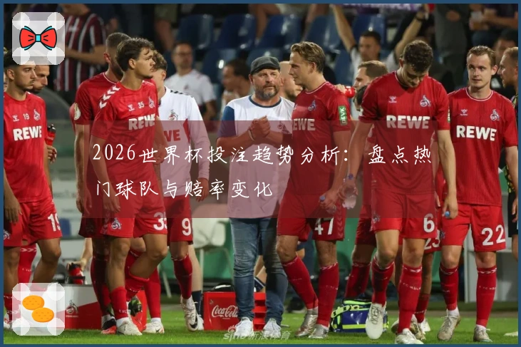 2026世界杯投注趋势分析：盘点热门球队与赔率变化