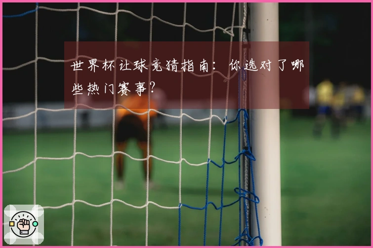 世界杯让球竞猜指南：你选对了哪些热门赛事？