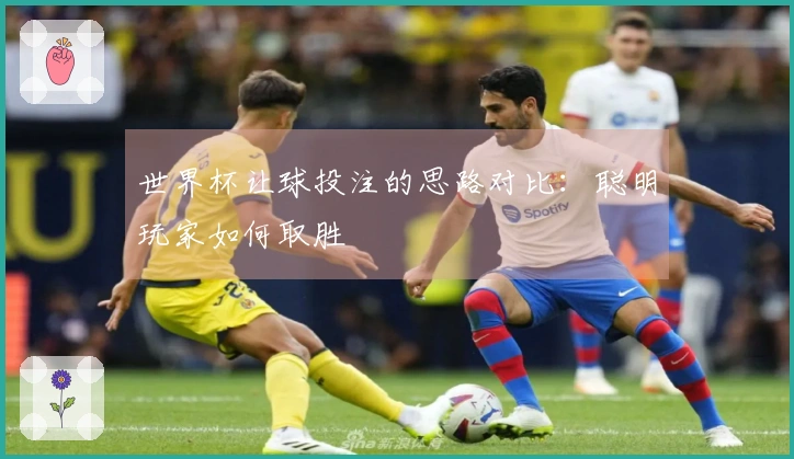 世界杯让球投注的思路对比：聪明玩家如何取胜