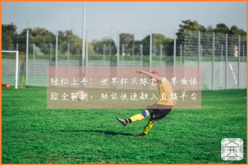 轻松上手:世界杯买球首页界面体验全解析,助你快速融入直播平台