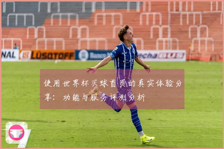使用世界杯买球首页的真实体验分享：功能与服务评测分析
