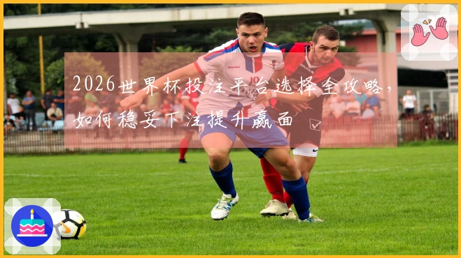 2026世界杯投注平台选择全攻略，如何稳妥下注提升赢面