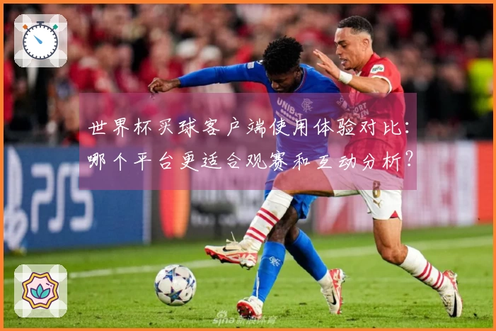 世界杯买球客户端使用体验对比：哪个平台更适合观赛和互动分析？