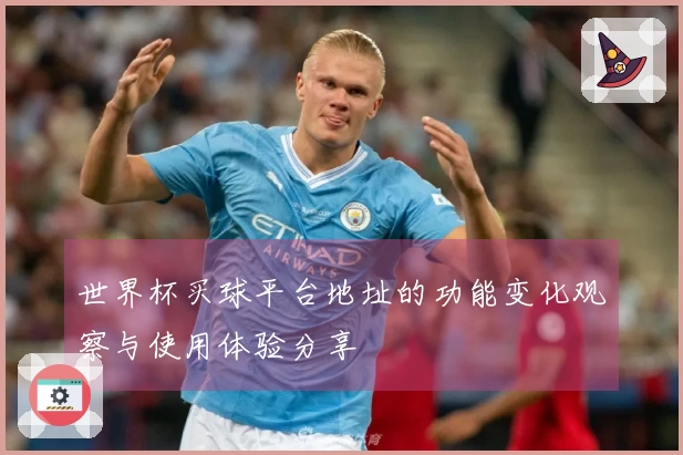 世界杯买球平台地址的功能变化观察与使用体验分享