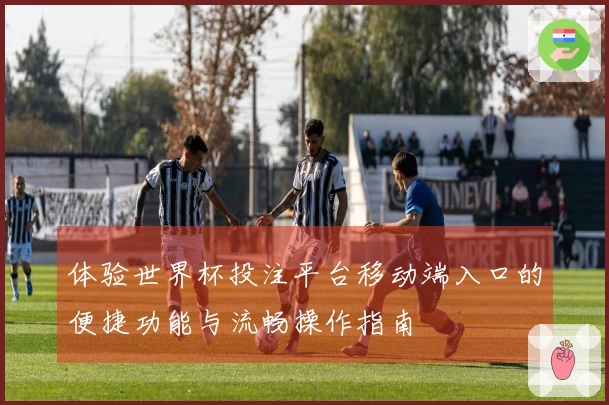 体验世界杯投注平台移动端入口的便捷功能与流畅操作指南