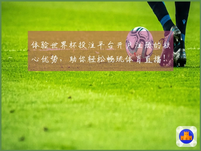 体验世界杯投注平台开户注册的核心优势，助你轻松畅玩体育直播！