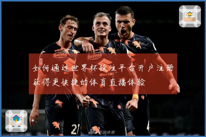 如何通过世界杯投注平台开户注册获得更快捷的体育直播体验
