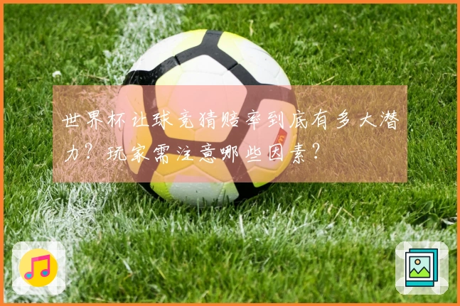 世界杯让球竞猜赔率到底有多大潜力？玩家需注意哪些因素？