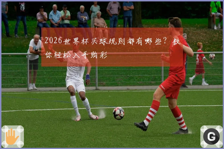 2026世界杯买球规则都有哪些？教你轻松入手购彩